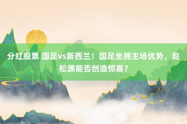 分红股票 国足vs新西兰！国足坐拥主场优势，赵松源能否创造惊喜？