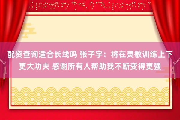 配资查询适合长线吗 张子宇:将在灵敏训练上下更大功夫 感谢所有人帮助我不断变得更强