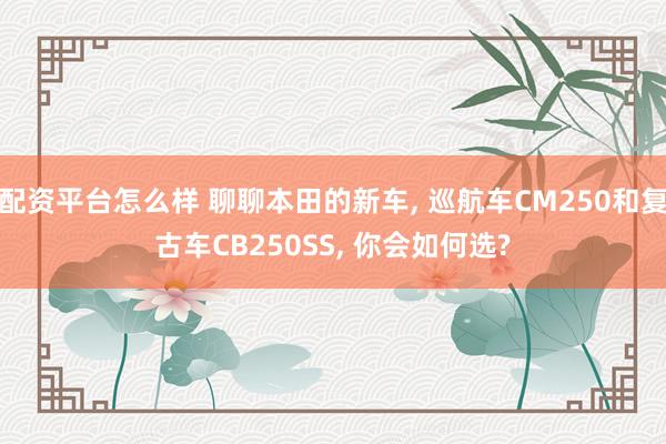 配资平台怎么样 聊聊本田的新车, 巡航车CM250和复古车CB250SS, 你会如何选?