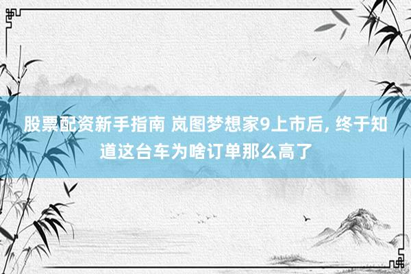 股票配资新手指南 岚图梦想家9上市后, 终于知道这台车为啥订单那么高了