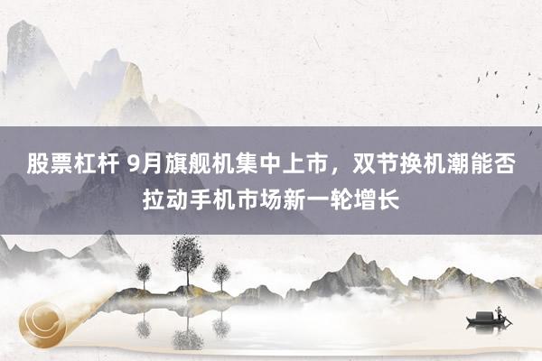 股票杠杆 9月旗舰机集中上市，双节换机潮能否拉动手机市场新一轮增长