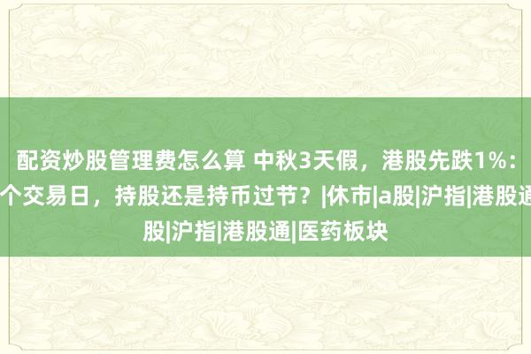 配资炒股管理费怎么算 中秋3天假，港股先跌1%：节后只剩3个交易日，持股还是持币过节？|休市|a股|沪指|港股通|医药板块