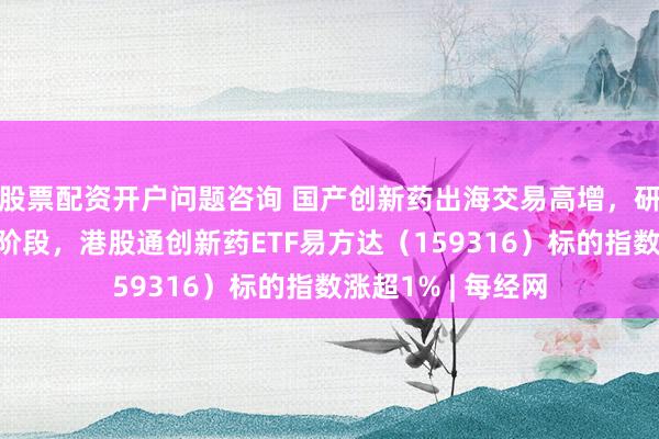 股票配资开户问题咨询 国产创新药出海交易高增，研发迈入全球引领阶段，港股通创新药ETF易方达（159316）标的指数涨超1% | 每经网
