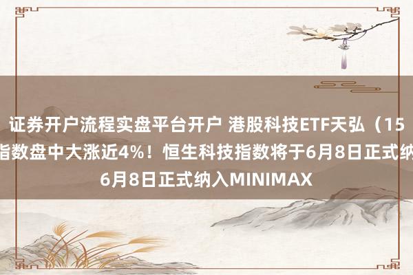 证券开户流程实盘平台开户 港股科技ETF天弘（159128）标的指数盘中大涨近4%！恒生科技指数将于6月8日正式纳入MINIMAX