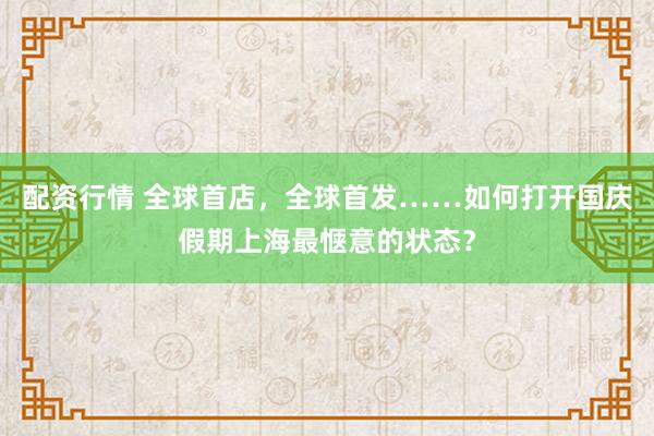 配资行情 全球首店，全球首发……如何打开国庆假期上海最惬意的状态？