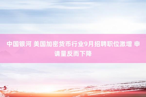 中国银河 美国加密货币行业9月招聘职位激增 申请量反而下降