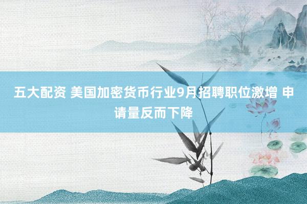 五大配资 美国加密货币行业9月招聘职位激增 申请量反而下降