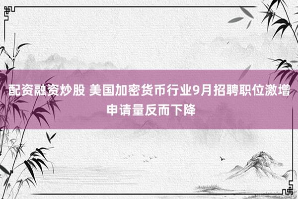 配资融资炒股 美国加密货币行业9月招聘职位激增 申请量反而下降