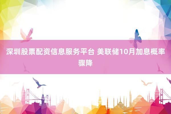 深圳股票配资信息服务平台 美联储10月加息概率骤降