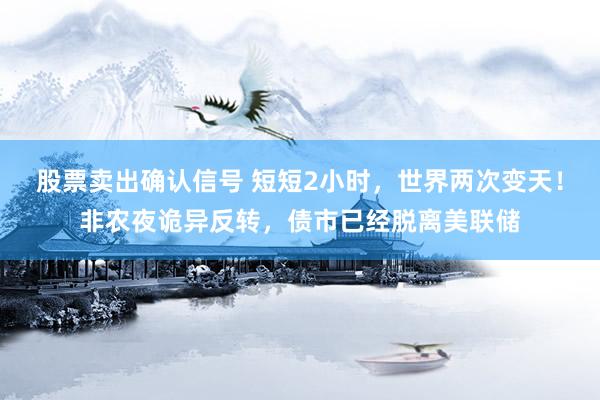 股票卖出确认信号 短短2小时，世界两次变天！非农夜诡异反转，债市已经脱离美联储