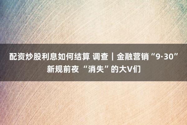 配资炒股利息如何结算 调查｜金融营销“9·30”新规前夜 “消失”的大V们