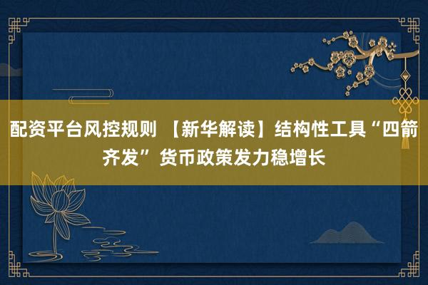 配资平台风控规则 【新华解读】结构性工具“四箭齐发” 货币政策发力稳增长