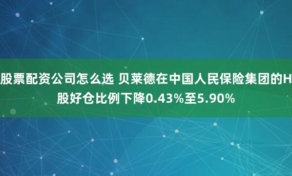 股票配资公司怎么选 贝莱德在中国人民保险集团的H股好仓比例下降0.43%至5.90%