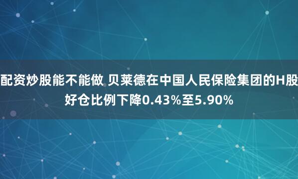 配资炒股能不能做 贝莱德在中国人民保险集团的H股好仓比例下降0.43%至5.90%