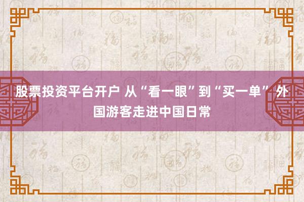 股票投资平台开户 从“看一眼”到“买一单” 外国游客走进中国日常