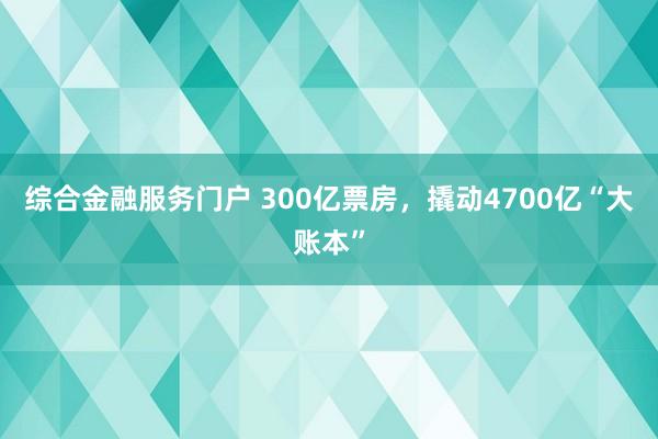 综合金融服务门户 300亿票房,撬动4700亿“大账本”