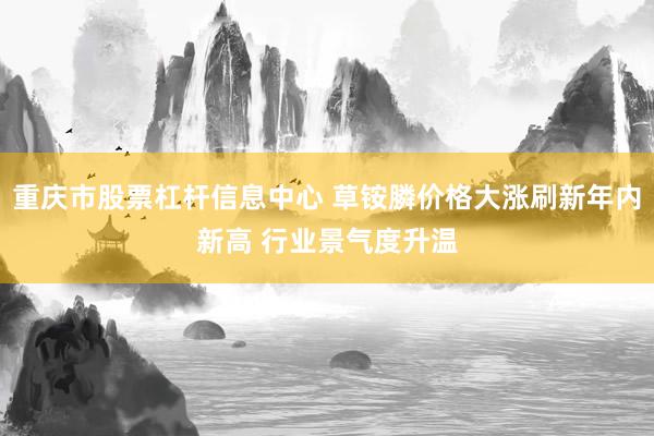 重庆市股票杠杆信息中心 草铵膦价格大涨刷新年内新高 行业景气度升温