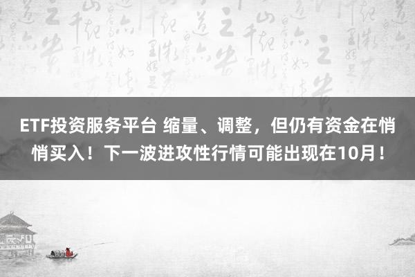 ETF投资服务平台 缩量、调整，但仍有资金在悄悄买入！下一波进攻性行情可能出现在10月！