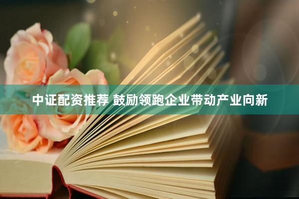 中证配资推荐 鼓励领跑企业带动产业向新