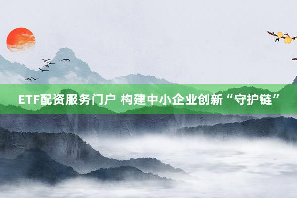 ETF配资服务门户 构建中小企业创新“守护链”