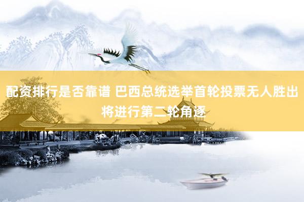 配资排行是否靠谱 巴西总统选举首轮投票无人胜出 将进行第二轮角逐