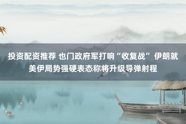 投资配资推荐 也门政府军打响“收复战” 伊朗就美伊局势强硬表态称将升级导弹射程