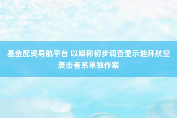 基金配资导航平台 以媒称初步调查显示迪拜航空袭击者系单独作案