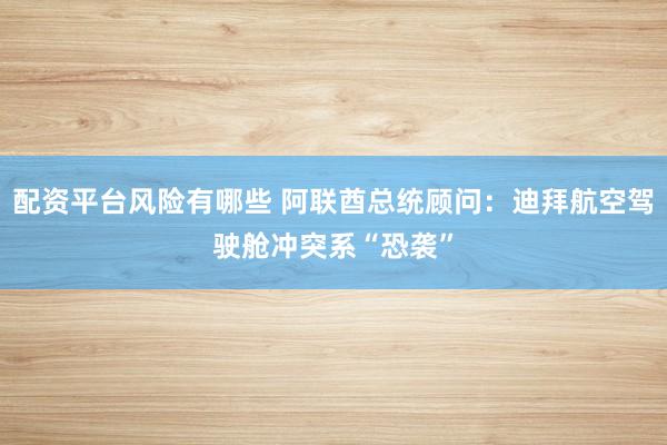 配资平台风险有哪些 阿联酋总统顾问：迪拜航空驾驶舱冲突系“恐袭”