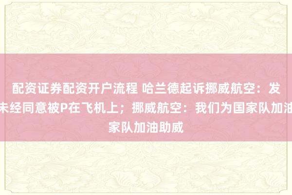 配资证券配资开户流程 哈兰德起诉挪威航空:发型图未经同意被P在飞机上;挪威航空:我们为国家队加油助威