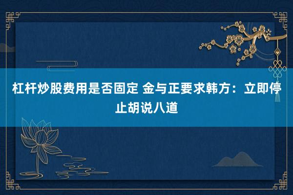 杠杆炒股费用是否固定 金与正要求韩方：立即停止胡说八道