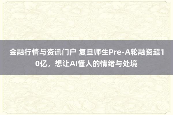 金融行情与资讯门户 复旦师生Pre-A轮融资超10亿，想让AI懂人的情绪与处境