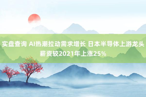 实盘查询 AI热潮拉动需求增长 日本半导体上游龙头薪资较2021年上涨25%