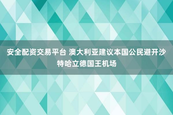 安全配资交易平台 澳大利亚建议本国公民避开沙特哈立德国王机场