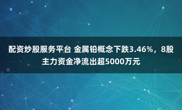 配资炒股服务平台 金属铅概念下跌3.46%，8股主力资金净流出超5000万元