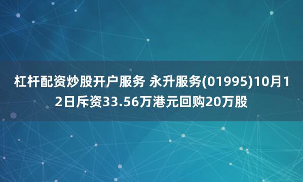 杠杆配资炒股开户服务 永升服务(01995)10月12日斥资33.56万港元回购20万股