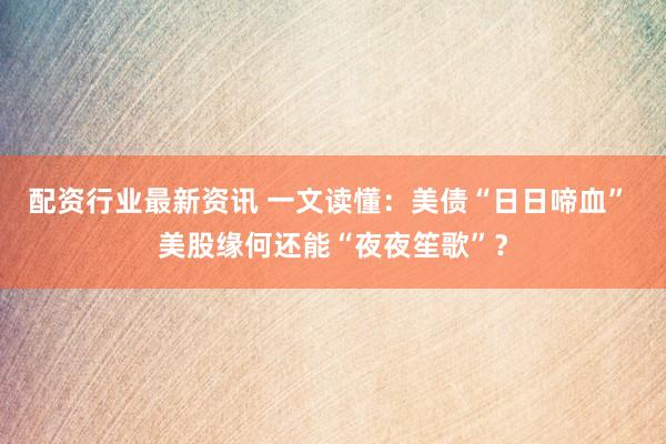 配资行业最新资讯 一文读懂：美债“日日啼血” 美股缘何还能“夜夜笙歌”？