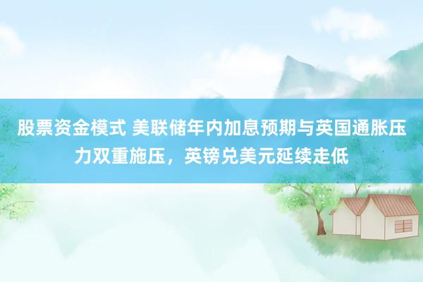 股票资金模式 美联储年内加息预期与英国通胀压力双重施压，英镑兑美元延续走低