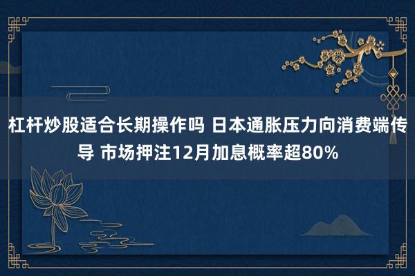 杠杆炒股适合长期操作吗 日本通胀压力向消费端传导 市场押注12月加息概率超80%