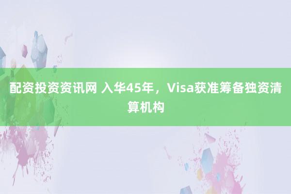 配资投资资讯网 入华45年，Visa获准筹备独资清算机构