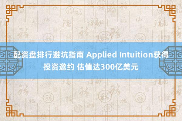 配资盘排行避坑指南 Applied Intuition获得投资邀约 估值达300亿美元
