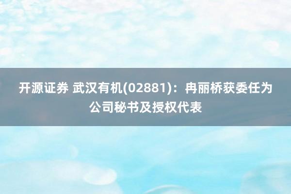 开源证券 武汉有机(02881)：冉丽桥获委任为公司秘书及授权代表
