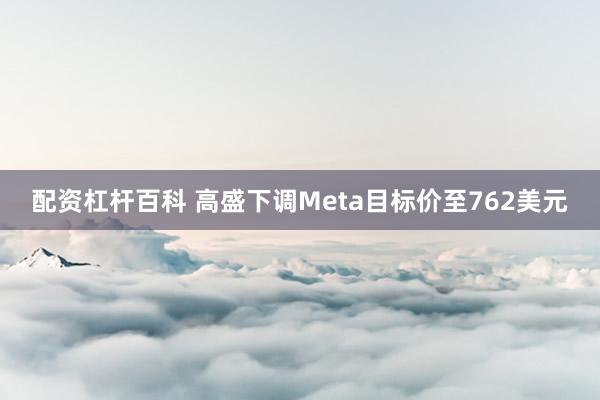 配资杠杆百科 高盛下调Meta目标价至762美元