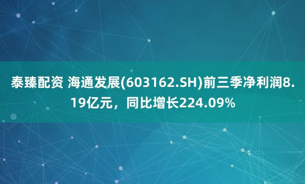 泰臻配资 海通发展(603162.SH)前三季净利润8.19亿元,同比增长224.09%