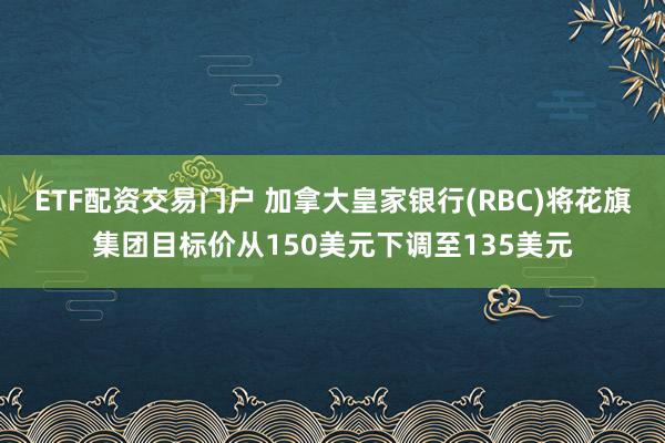 ETF配资交易门户 加拿大皇家银行(RBC)将花旗集团目标价从150美元下调至135美元
