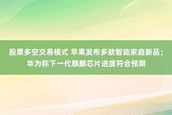股票多空交易模式 苹果发布多款智能家庭新品；华为称下一代麒麟芯片进度符合预期