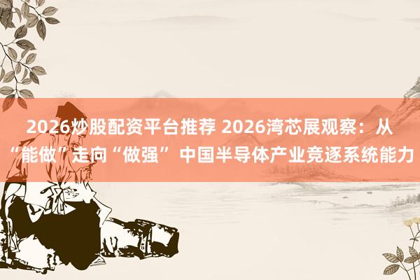 2026炒股配资平台推荐 2026湾芯展观察：从“能做”走向“做强” 中国半导体产业竞逐系统能力