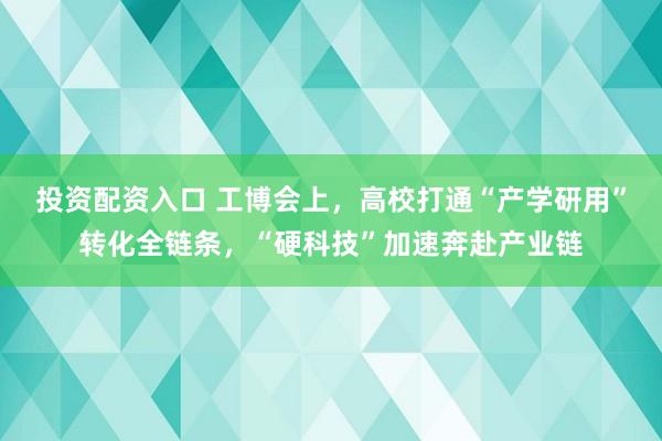 投资配资入口 工博会上，高校打通“产学研用”转化全链条，“硬科技”加速奔赴产业链