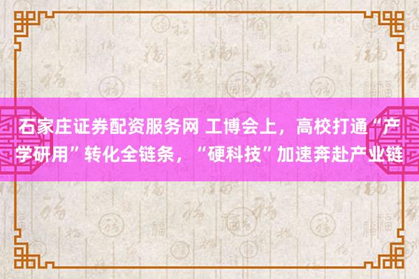 石家庄证券配资服务网 工博会上,高校打通“产学研用”转化全链条,“硬科技”加速奔赴产业链