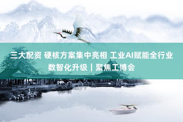 三大配资 硬核方案集中亮相 工业AI赋能全行业数智化升级｜聚焦工博会