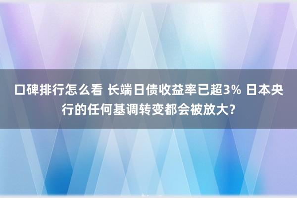 口碑排行怎么看 长端日债收益率已超3% 日本央行的任何基调转变都会被放大？